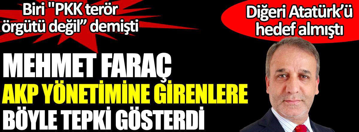 Mehmet Faraç AKP yönetimine girenlere böyle tepki gösterdi. Orhan Miroğlu ''PKK terör örgütü değil” demişti. Eyüp Gökhan Özekin Atatürk’ü hedef almıştı