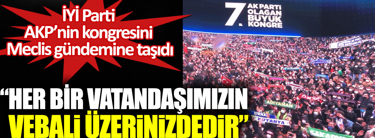 İYİ Parti AKP kongresini Meclis gündemine taşıdı. Her bir vatandaşımızın vebali üzerinizdedir