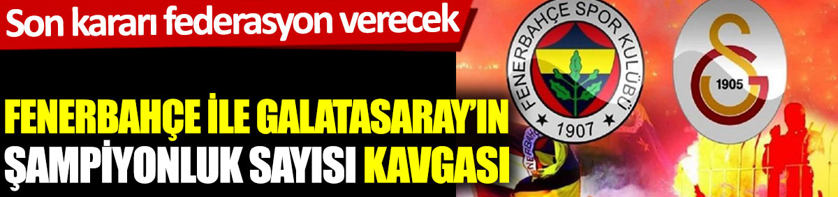 Galatasaray ile Fenerbahçe’nin şampiyonluk sayısı kavgası. Son kararı federasyon verecek