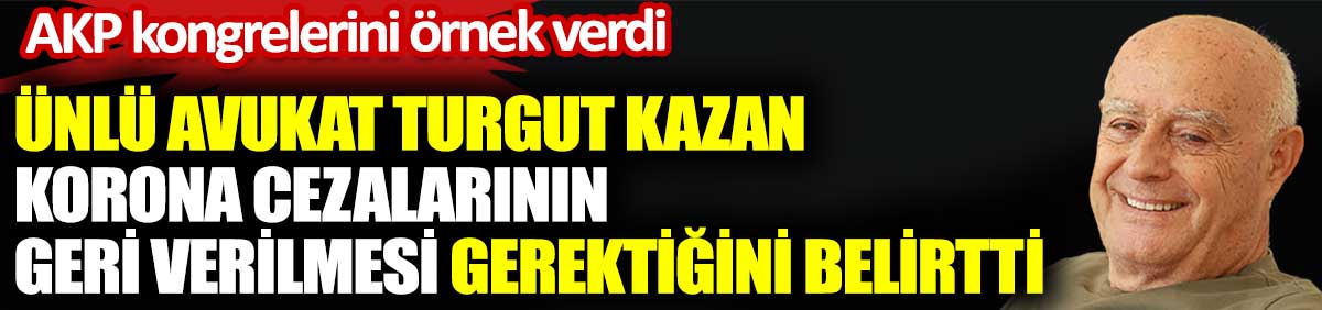 Ünlü avukat Turgut Kazan korona cezalarının geri verilmesi gerektiğini belirtti. AKP kongrelerini örnek verdi