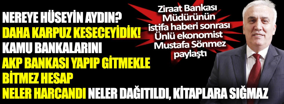 Ünlü ekonomist Mustafa Sönmez’den görevden ayrılacak Ziraat Bankası Genel Müdürü Hüseyin Aydın’a sert tepki