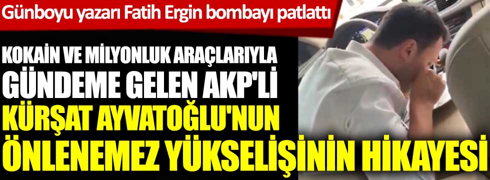 Kokain ve milyonluk araçlarıyla gündeme gelen AKP'li Kürşat Ayvatoğlu'nun önlenemez yükselişinin hikayesi. Günboyu yazarı Fatih Ergin bombayı patlattı