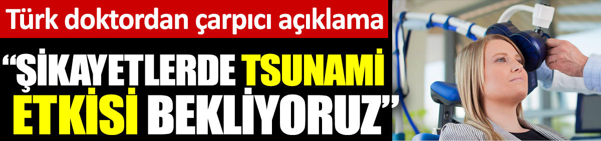 Türk doktordan çarpıcı açıklama: Şikayetlerde tsunami etkisi bekliyoruz