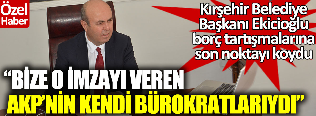 Kırşehir Belediye Başkanı Ekicioğlu borç tartışmalarına son noktayı koydu. Bize o imzayı veren AKP’nin kendi bürokratlarıydı