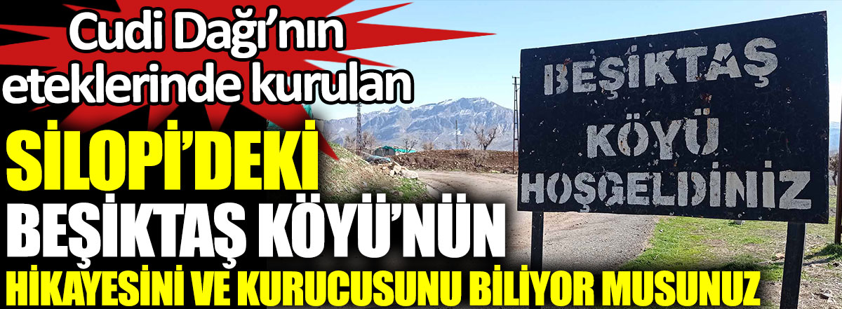 Cudi Dağı eteklerinde kurulan Silopi'deki Beşiktaş Köyü'nün hikayesini ve kurucusunu biliyor musunuz
