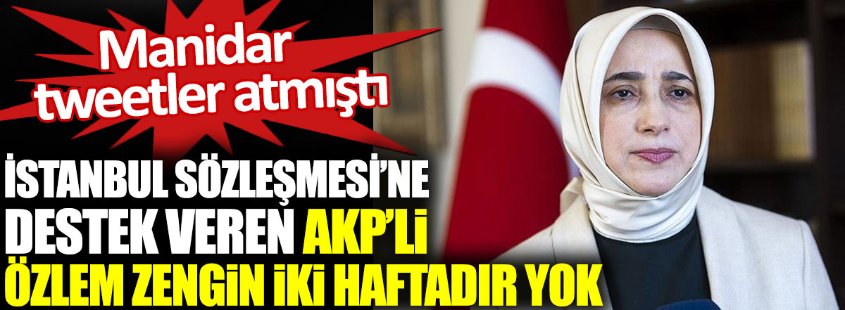 İstanbul Sözleşmesi’ne destek veren AKP’li Özlem Zengin iki haftadır yok. Manidar tweetler atmıştı