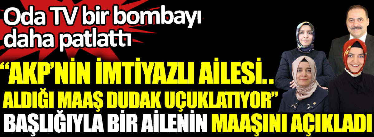Oda TV, AKP’nin imtiyazlı ailesi...  aldığı maaş dudak uçuklatıyor başlığıyla bir ailenin maaşını açıkladı