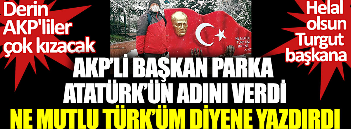 AKP'li başkan parka Atatürk'ün adını verdi. Ne Mutlu Türk'üm diyene yazdırdı. Helal olsun Turgut başkana. Derin AKP'liler çok kızacak
