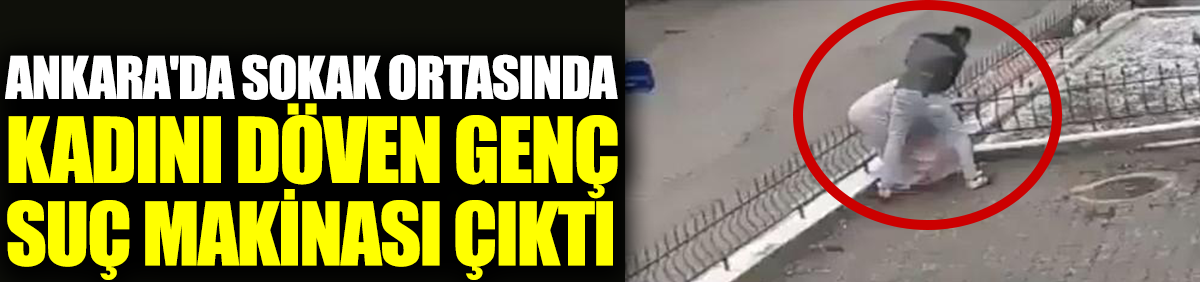 Ankara'da sokak ortasında kadını döven genç suç makinası çıktı