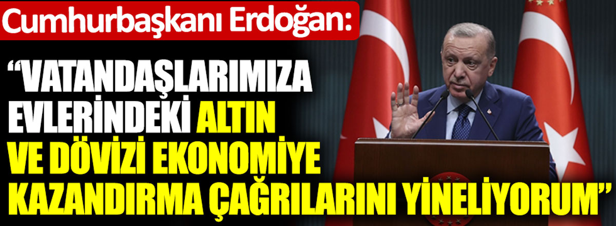 Cumhurbaşkanı Erdoğan: 'Vatandaşlarımıza evlerindeki altın ve dövizi, finans kuruluşları vasıtasıyla ekonomimize kazandırmaları çağrımı tekrarlıyorum