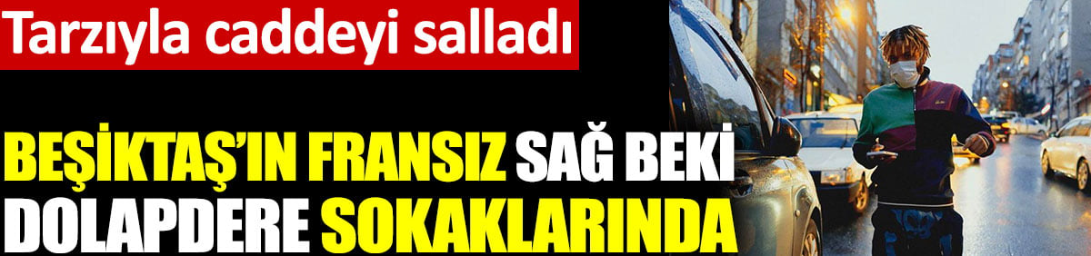 Beşiktaş'ın Fransız sağ beki Valentine Rosier Dolapdere sokaklarında. Tarzıyla caddeyi salladı