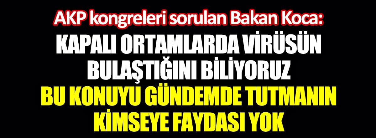 AKP kongreleri sorulan Bakan Koca. Kapalı ortamlarda virüsün bulaştığını biliyoruz. Bu konuyu gündemde tutmanın kimseye faydasının olmadığı kanaatindeyim