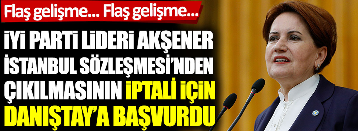 Son dakika: Akşener, İstanbul Sözleşmesi için Danıştay'a başvurdu