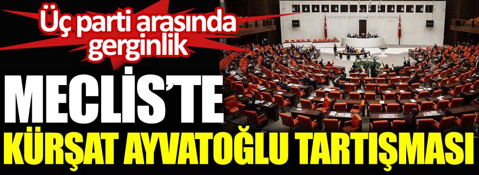 Meclis'te Kürşat Ayvatoğlu tartışması. Üç parti arasında gerginlik