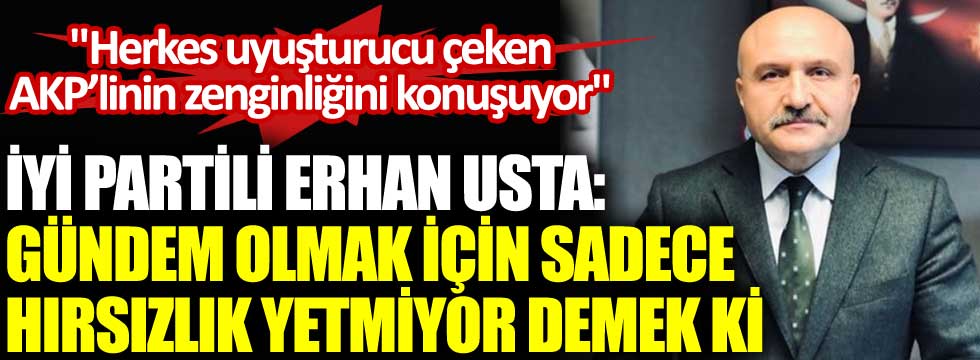 İYİ Partili Erhan Usta: Gündem olmak için sadece hırsızlık yetmiyor demek ki. Herkes uyuşturucu çeken AKP’linin zenginliğini konuşuyor