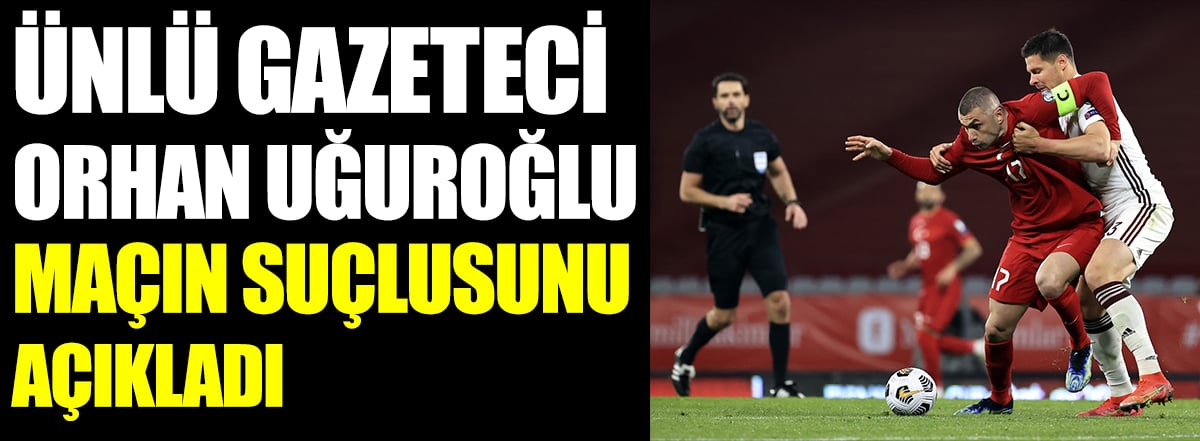 Ünlü gazeteci Orhan Uğuroğlu maçın suçlusunu açıkladı