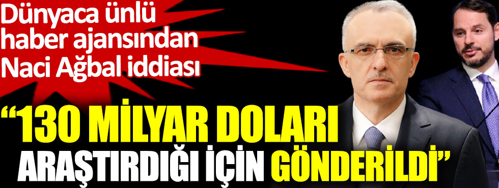 Dünyaca ünlü haber ajansından Naci Ağbal iddiası: 130 milyar doları araştırdığı için gönderildi
