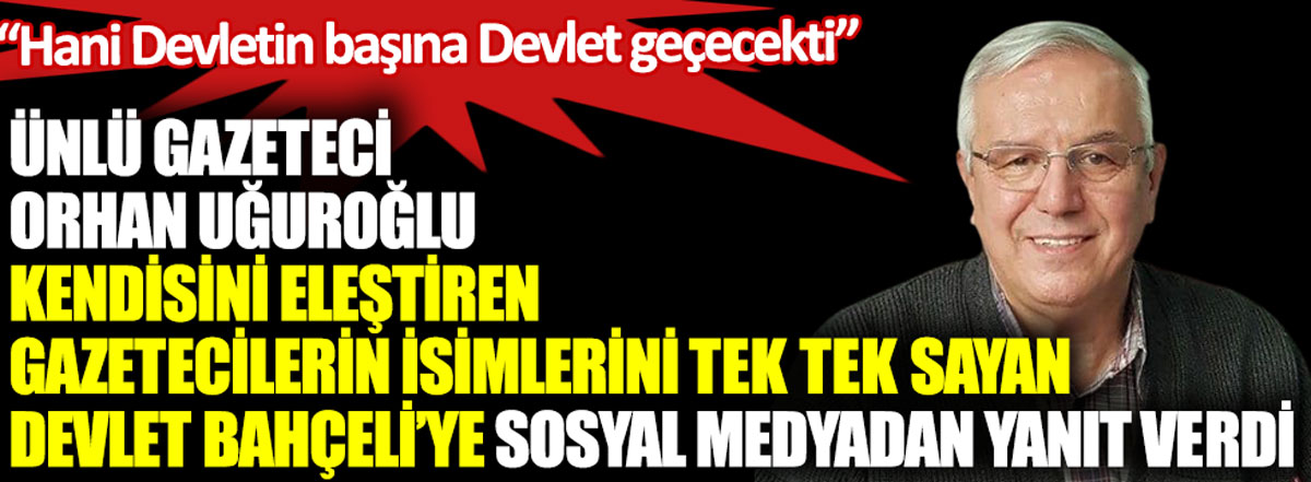 Ünlü gazeteci Orhan Uğuroğlu kendisini eleştiren gazetecilerini isimlerini tek tek sayan Devlet Bahçeli'ye sosyal medyadan yanıt verdi: Hani devletin başına devlet geçecekti