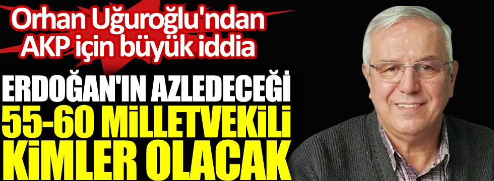 Orhan Uğuroğlu'ndan AKP için büyük iddia. Erdoğan'ın azledeceği 55-60 milletvekili kimler olacak