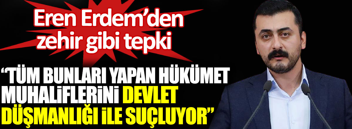 CHP'li Eren Erdem’den hükümete zehir gibi tepki. Tüm bunları yapan hükümet muhaliflerini devlet düşmanlığı ile suçluyor
