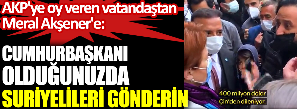 AKP'ye oy veren vatandaştan Meral Akşener'e: Cumhurbaşkanı olduğunuzda Suriyelileri gönderin