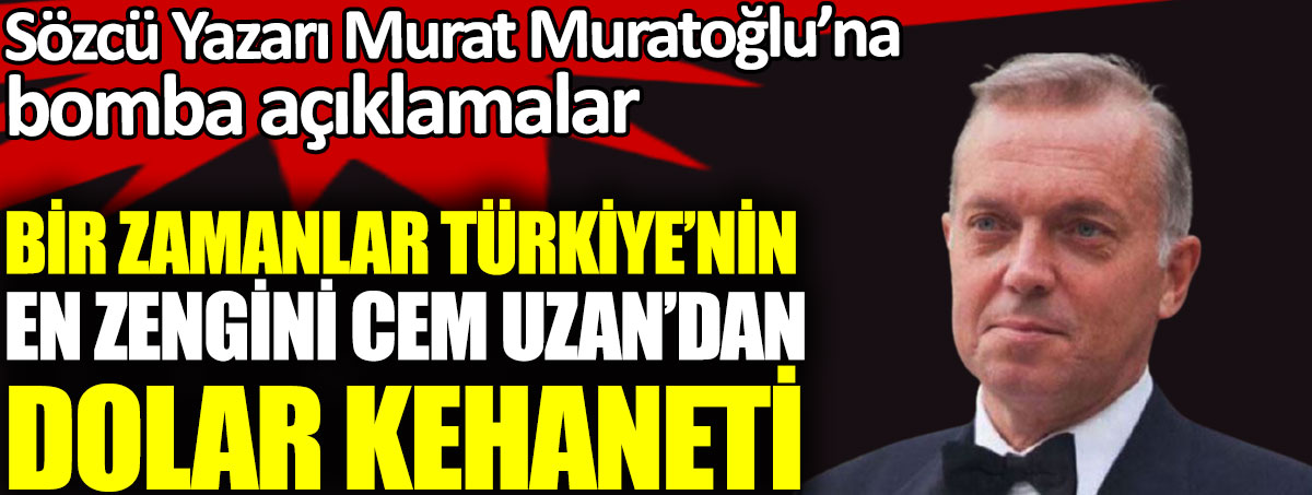 Bir zamanlar Türkiye’nin en zengini olan Cem Uzan’dan dolar kehaneti. Sözcü Yazarı Murat Muratoğlu’na bomba açıklamalar