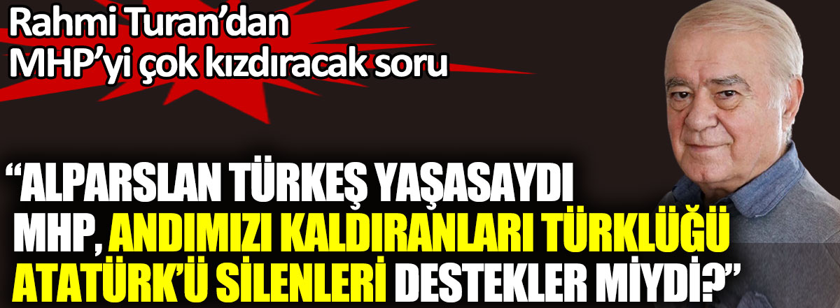 Rahmi Turan’dan MHP’yi çok kızdıracak soru Alparslan Türkeş yaşasaydı MHP, Andımızı kaldıranları Türklüğü Atatürk’ü silenleri destekler miydi?