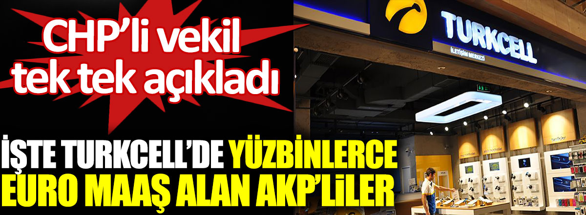CHP’li vekil tek tek açıkladı. İşte Turkcell’de yüzbinlerce Euro maaş alan AKP’liler