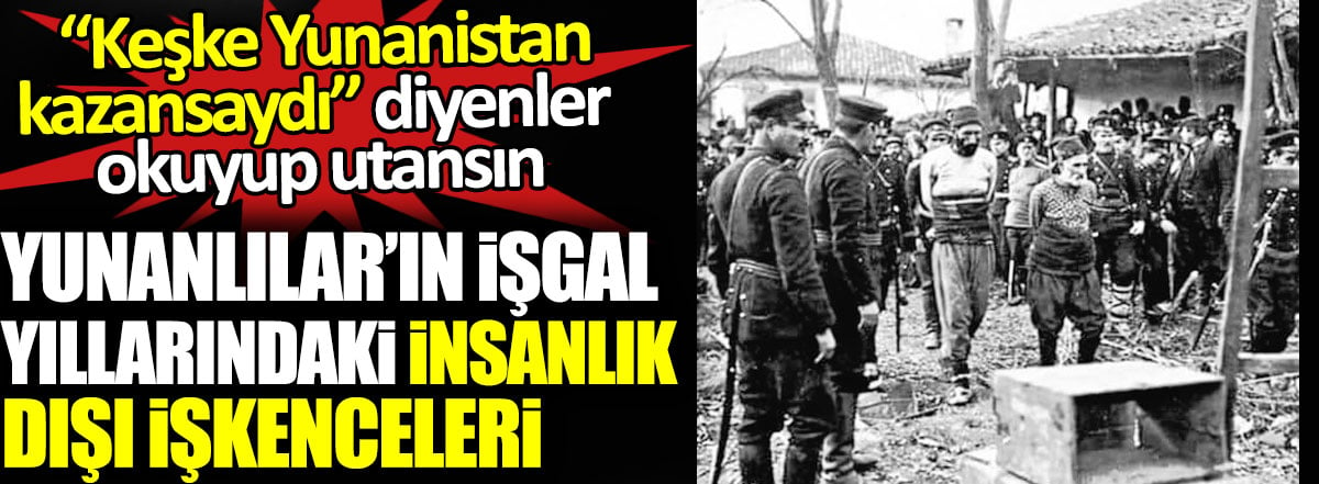 Yunanlıların işgal günlerindeki insanlık dışı işkenceleri. Keşke Yunanistan kazansaydı diyenler okuyup utansın