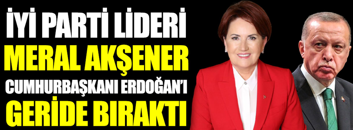 İYİ Parti lideri Meral Akşener, Erdoğan'ı geride bıraktı