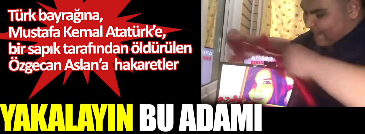Türk bayrağına Mustafa Kemal Atatürk'e bir sapık tarafından öldürülen Özgecan Aslan'a hakaretler. Yakalayın bu adamı