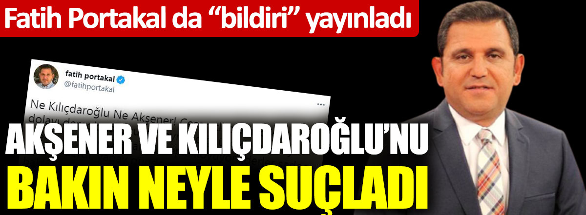 Fatih Portakal da bildiri yayınladı. Akşener ve Kılıçdaroğlu’nu bakın neyle suçladı