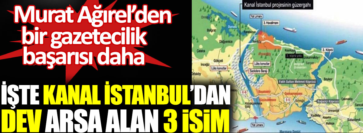Murat Ağırel’den bir gazetecilik başarısı daha. İşte Kanal İstanbul'dan dev arsa alan 3 isim