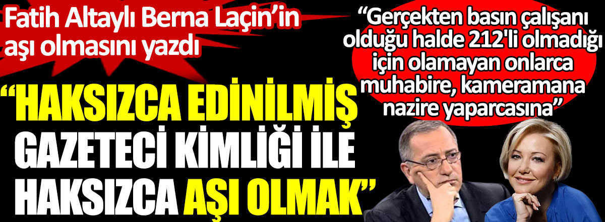 Fatih Altaylı Berna Laçin’in aşı olmasını yazdı. Haksızca edinilmiş gazeteci kimliği ile haksızca aşı olmak