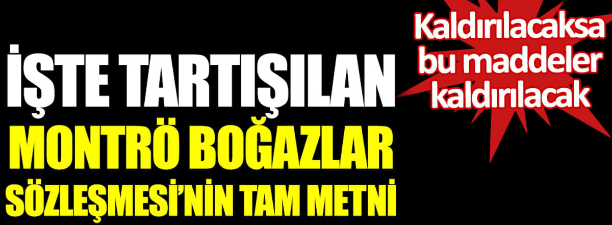 İşte tartışılan Montrö Boğazlar Sözleşmesi’nin tam metni. Kaldırılacaksa bu maddeler kaldırılacak