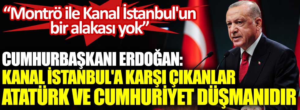 Cumhurbaşkanı Erdoğan: Kanal İstanbul'a karşı çıkanlar Atatürk ve Cumhuriyet düşmanıdır. Montrö ile Kanal İstanbul'un bir alakası yok