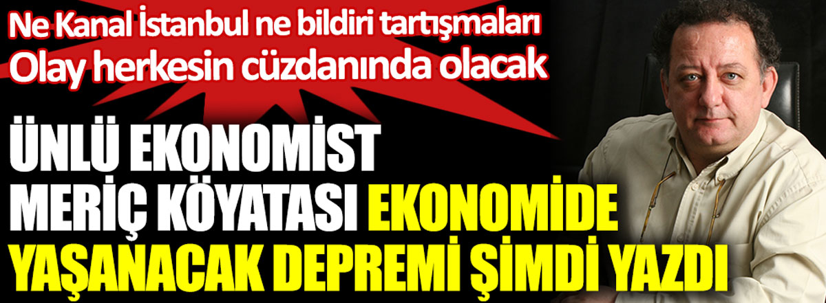 Ünlü ekonomist Meriç Köyatası ekonomide yaşanacak depremi şimdi yazdı. Ne Kanal İstanbul ne bildiri tartışmaları olay herkesin cüzdanında olacak