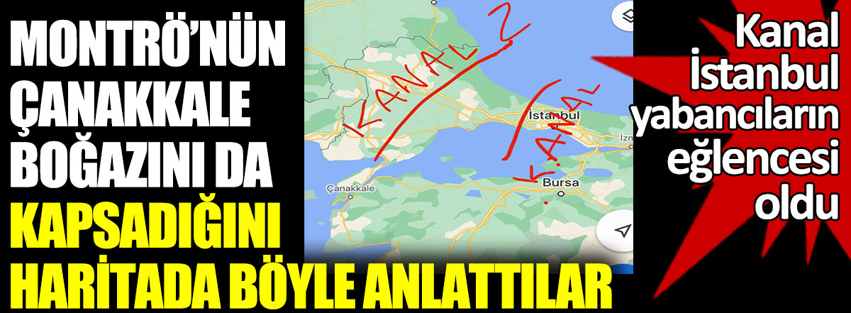 Kanal İstanbul Yabancıların eğlencesi oldu. Montrö’nün Çanakkale Boğazını da kapsadığını haritada böyle anlattılar