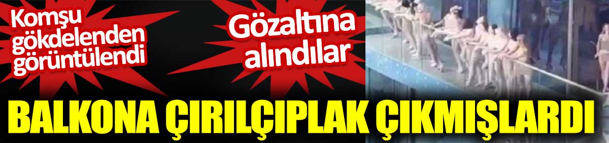 Balkona çırılçıplak çıkmışlardı. Komşu gökdelenden görüntülenen modeller gözaltına alındı