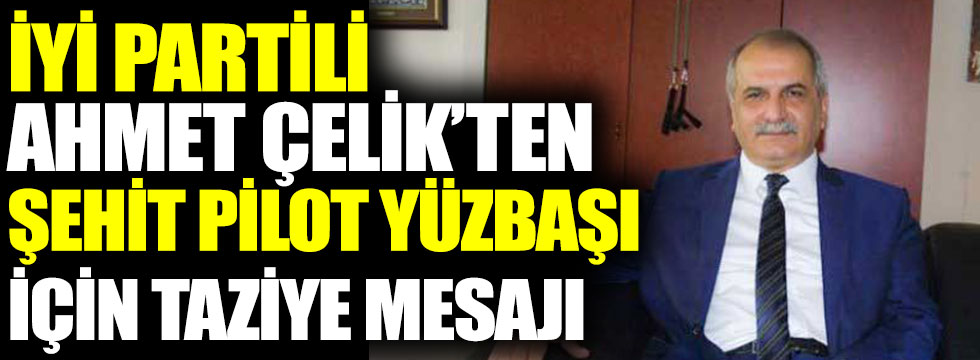 İYİ Partili Ahmet Çelik’ten şehit pilot Yüzbaşı için taziye mesajı