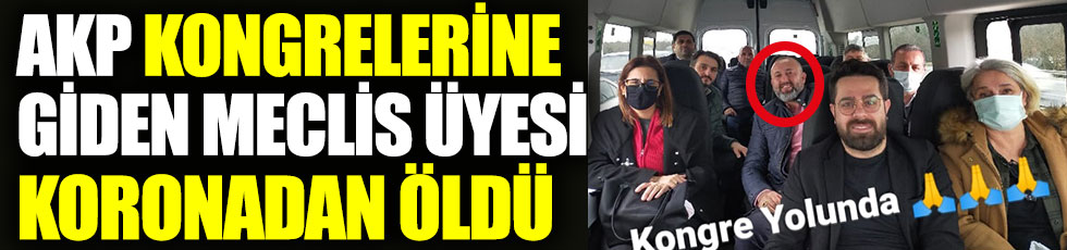 AKP kongrelerine giden meclis üyesi koronadan öldü