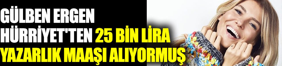 Gülben Ergen Hürriyet'ten 25 bin lira yazarlık maaşı alıyormuş