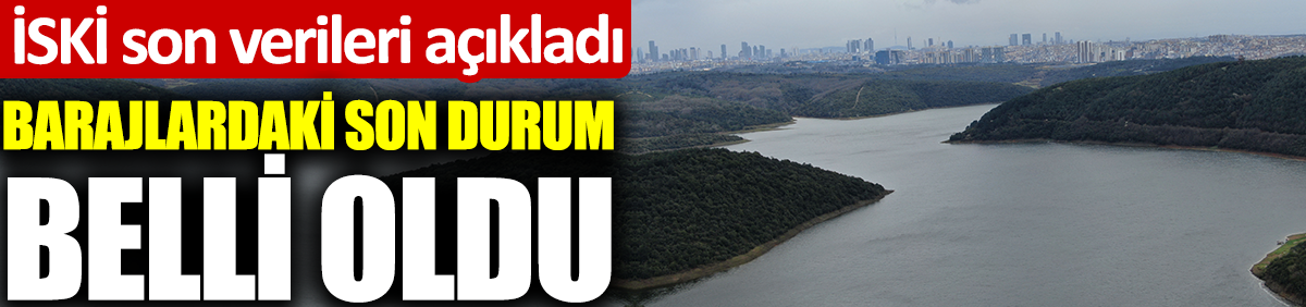 İSKİ son verileri açıkladı. Barajlardaki son durum belli oldu