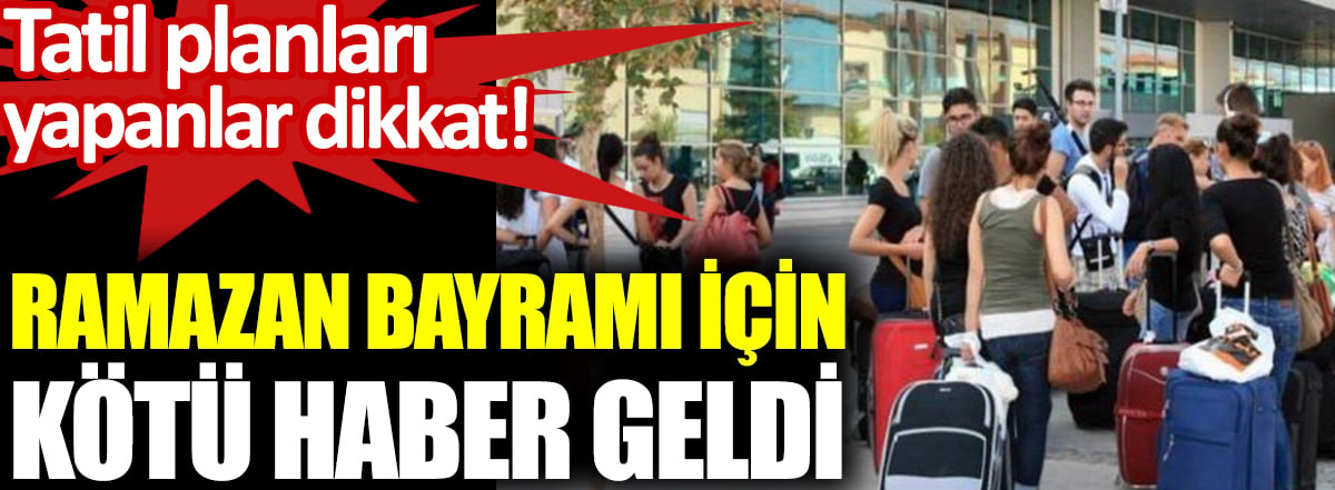 Ramazan Bayramı için kötü haber geldi. Tatil planları yapanlar dikkat