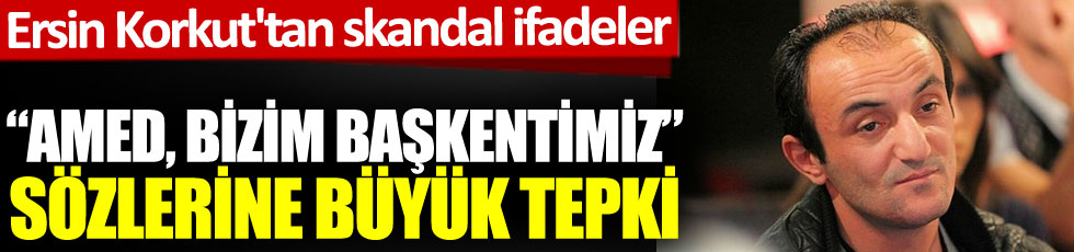 Ersin Korkut'tan skandal ifadeler. 'Amed, bizim başkentimiz' sözlerine büyük tepki