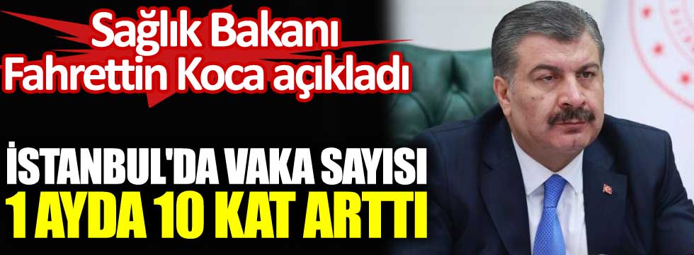 Sağlık Bakanı Fahrettin Koca açıkladı. İstanbul'da vaka sayısı 1 ayda 10 kat arttı