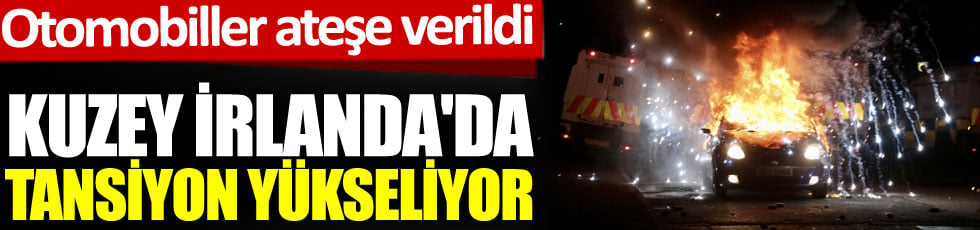 Kuzey İrlanda'da tansiyon yükseliyor. Otomobiller ateşe verildi