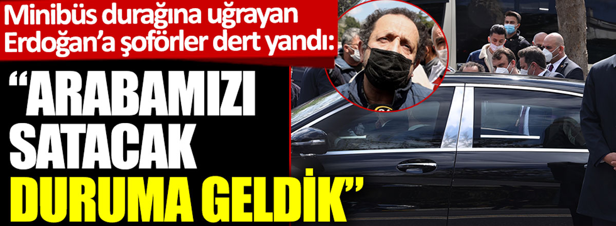 Minibüs durağına uğrayan Erdoğan'a şoförler dert yandı: Arabamızı satacak duruma geldik