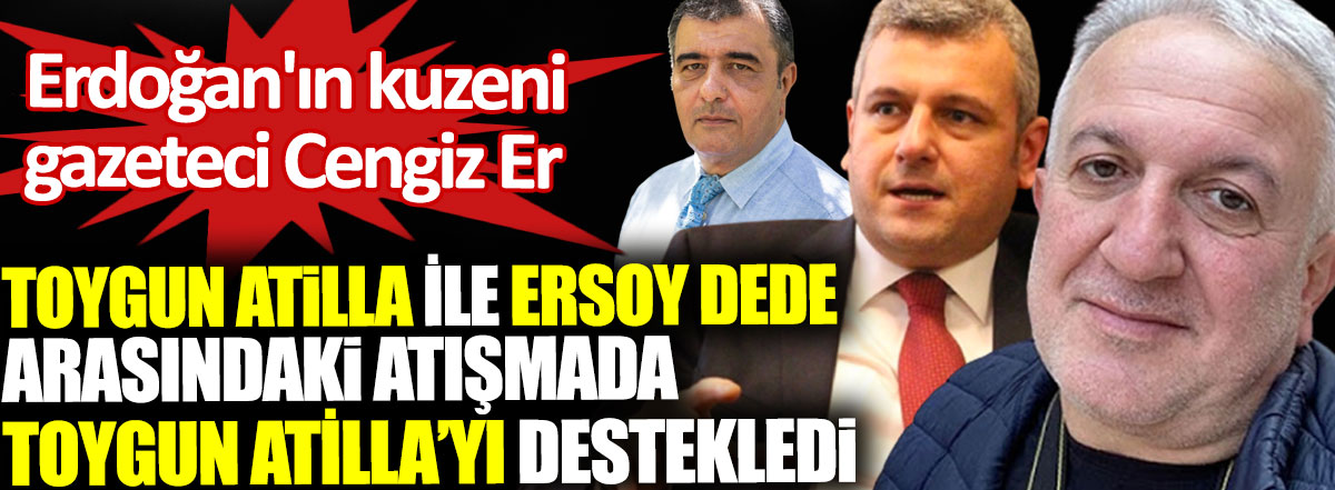 Erdoğan'ın kuzeni gazeteci Cengiz Er Toygun Atilla ile Ersoy Dede arasındaki atışmada Toygun Atilla’yı destekledi