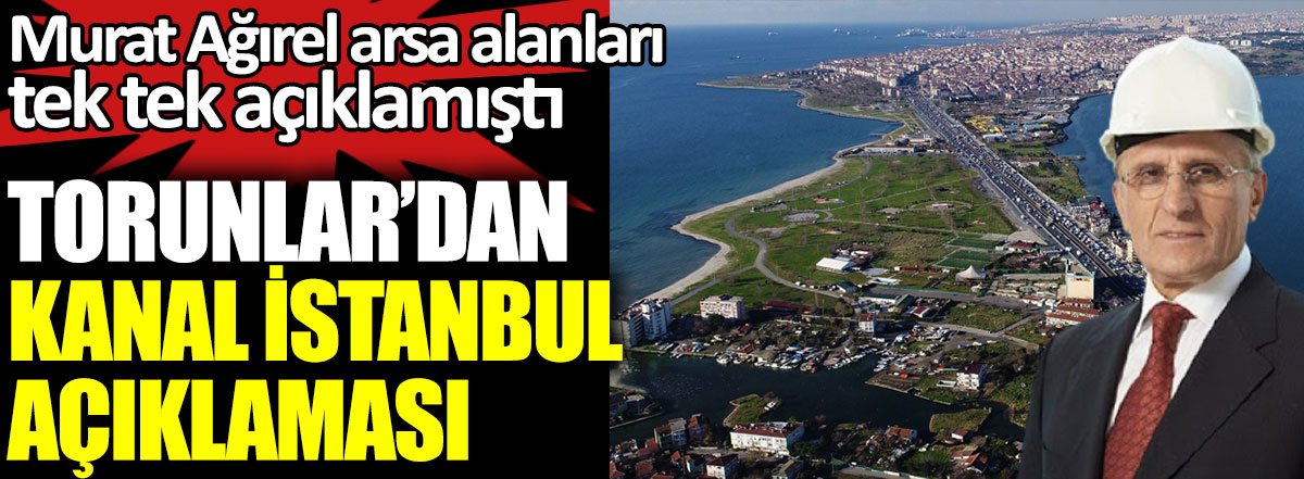 Murat Ağırel arsa alanları tek tek açıklamıştı. Torunlar'dan Kanal İstanbul açıklaması